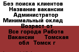 Без поиска клиентов!!! › Название вакансии ­ Администратор › Минимальный оклад ­ 25 000 › Возраст от ­ 18 - Все города Работа » Вакансии   . Томская обл.,Томск г.